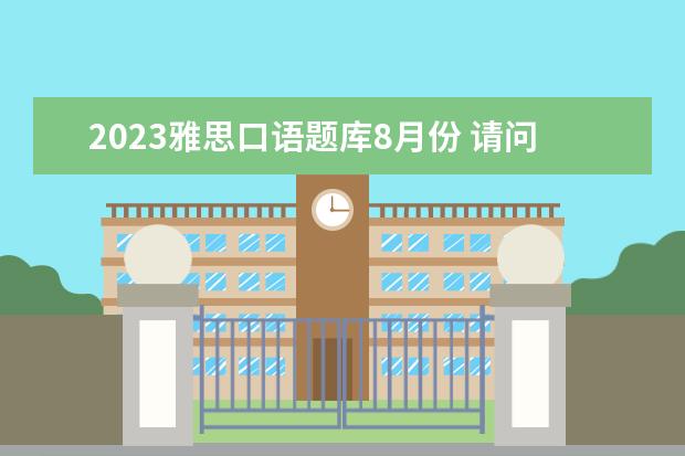 2023雅思口语题库8月份 请问2023年8月1日西安交通大学雅思口语考试安排 - ...