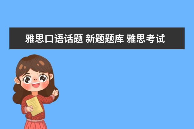 雅思口语话题 新题题库 雅思考试的口语变题期大概是什么时候?每年的几月变...