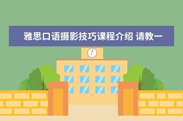 雅思口语摄影技巧课程介绍 请教一般在雅思口语考试当中会面临哪些方面的问题?...