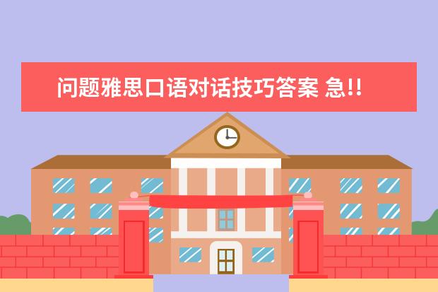 问题雅思口语对话技巧答案 急!!跪求高手请进!悬赏200分!求几个雅思口语第一部...