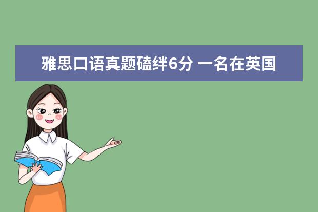 雅思口语真题磕绊6分 一名在英国留学两年的中国留学生,现在考雅思,大概几...