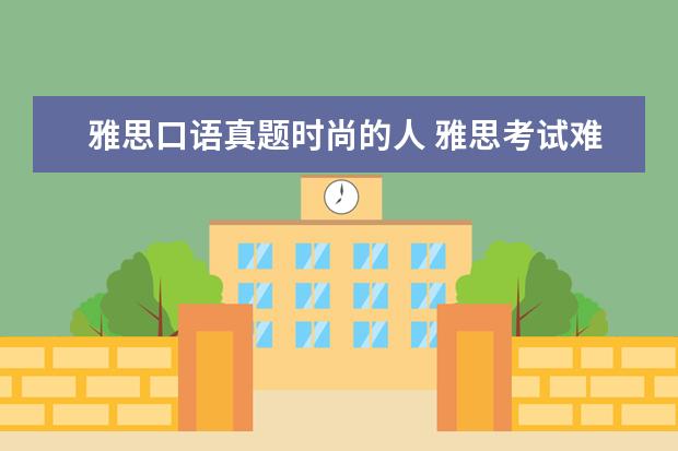 雅思口语真题时尚的人 雅思考试难易程度?