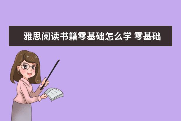 雅思阅读书籍零基础怎么学 零基础雅思学习计划是怎么的