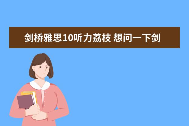 剑桥雅思10听力荔枝 想问一下剑桥雅思十阅读跟听力的难度 感觉阅读比以前做的差太多 前面几套每篇正确率平均在十题以上 剑