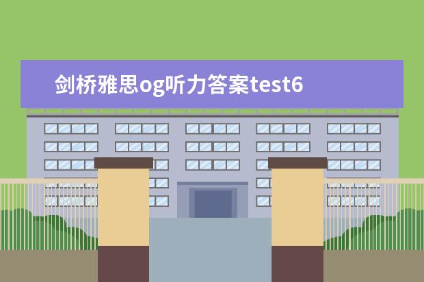 剑桥雅思og听力答案test6 求雅思音频文档视频资料，王陆、何琼、刘洪波、顾家北等，万分感谢