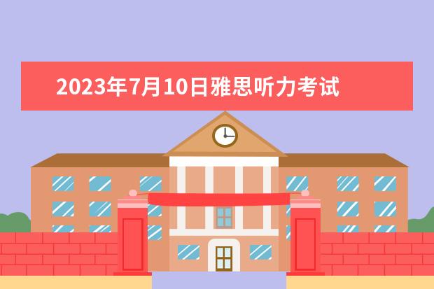 2023年7月10日雅思听力考试真题答案（2023年8月10日雅思听力考试真题及解析）