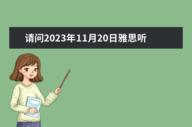 请问2023年11月20日雅思听力考试真题及答案 2023年11月20日雅思听力考试真题及答案 5月20日雅思听力真题及答案