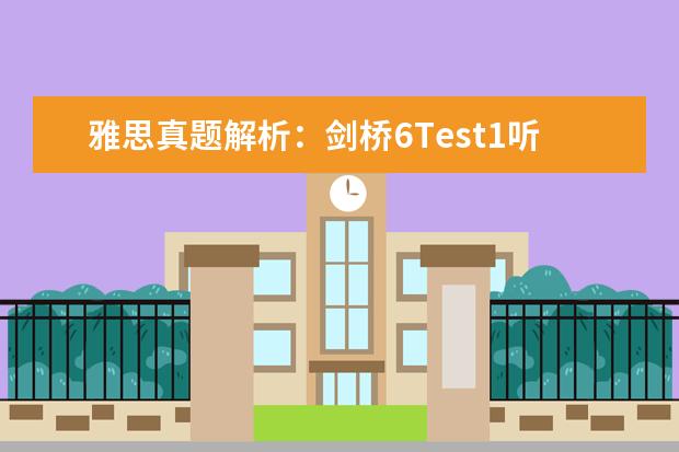 雅思真题解析：剑桥6Test1听力Section1 剑6Test2听力Section3解析【雅思真题】 2023年11月20日雅思听力考试真题及答案