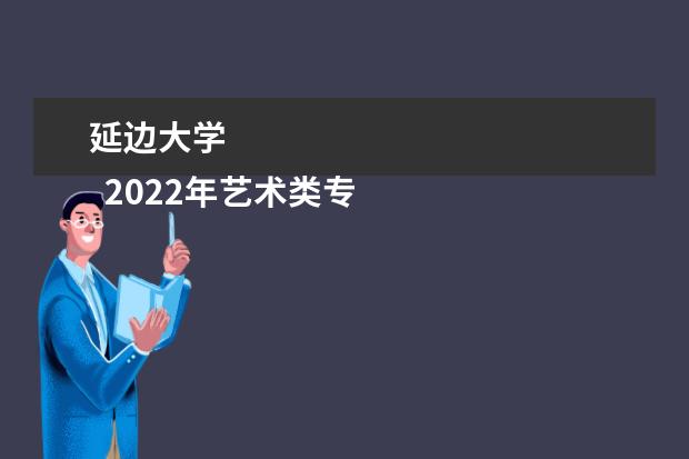延边大学
  2022年艺术类专业（美术类）在黑龙江招生计划：
