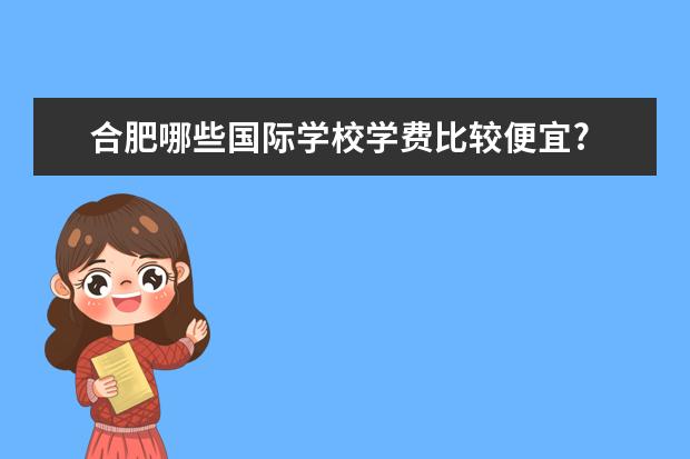 合肥哪些国际学校学费比较便宜?