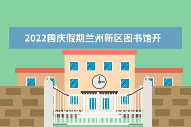 2022国庆假期兰州新区图书馆开放时间+入馆须知 - 百...