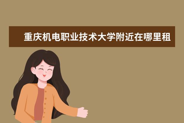 重庆机电职业技术大学附近在哪里租房子