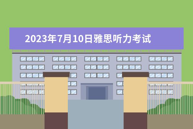 2023年7月10日雅思听力考试真题答案 请问2023年11月20日雅思听力考试真题及答案