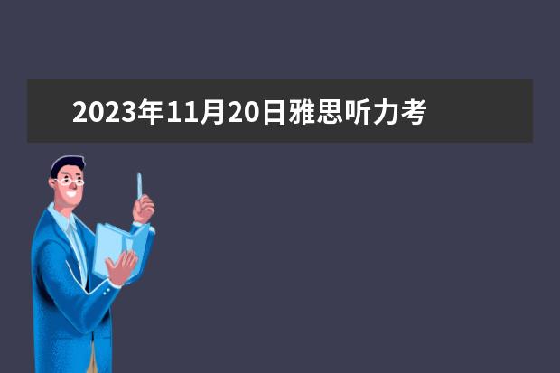 2023年11月20日雅思听力考试真题及答案 7月31日雅思听力考试真题答案回忆