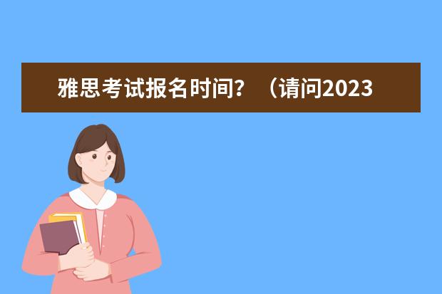 雅思考试报名时间?(请问2023年8月雅思考试安排时间及报名截止日期汇总)
