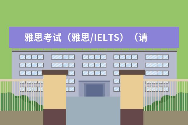 雅思考试（雅思/IELTS）（请问雅思报名：2023年全国雅思考试日期参考）