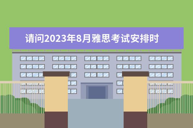 请问2023年8月雅思考试安排时间及报名截止日期汇总（2023年雅思报名时间安排）