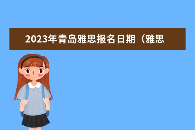 2023年青岛雅思报名日期（雅思考试时间2023）