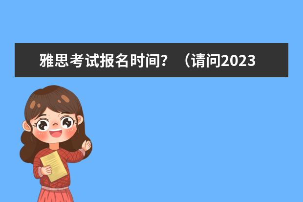 雅思考试报名时间？（请问2023年雅思报名时间安排）