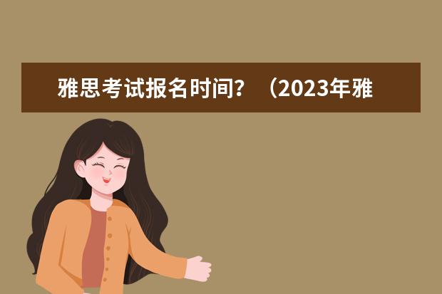 雅思考试报名时间？（2023年雅思报名时间安排）