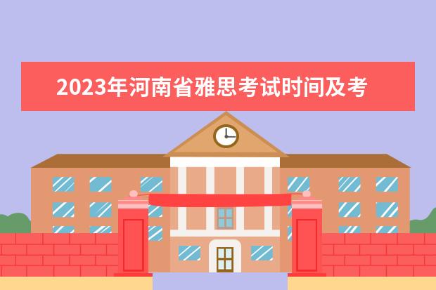 2023年河南省雅思考试时间及考试地点已公布（2023年雅思报名时间安排）