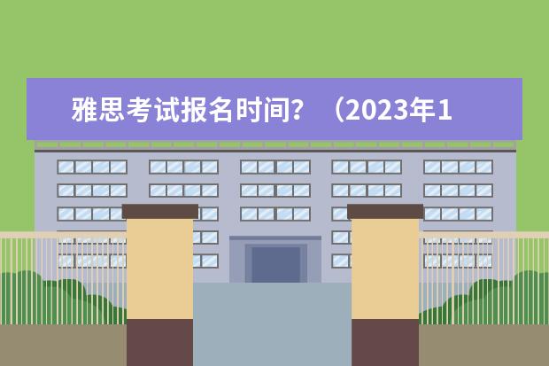 雅思考试报名时间？（2023年12月12日雅思考试报名时间及入口（11月23日截止））
