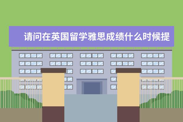 请问在英国留学雅思成绩什么时候提交比较合适
