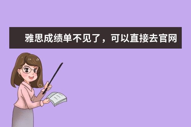 雅思成绩单不见了，可以直接去官网打印么？如果不行，该怎么申请补送？