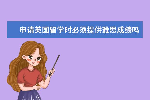 申请英国留学时必须提供雅思成绩吗