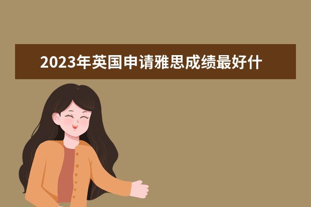 2023年英国申请雅思成绩最好什么时候提交