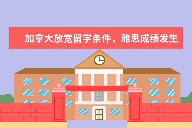 加拿大放宽留学条件，雅思成绩发生了什么改变？