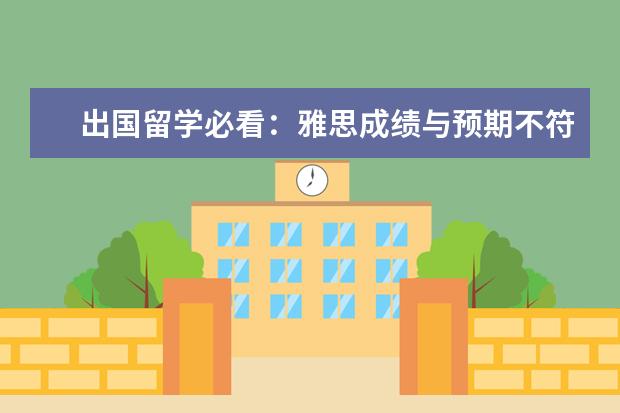 出国留学必看：雅思成绩与预期不符，可以申请复议吗？