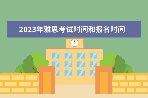 2023年雅思考试时间和报名时间一览表（2023年11~12月雅思考试报名时间及考试时间汇总）