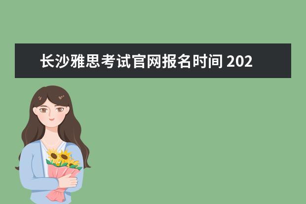 长沙雅思考试官网报名时间 2023年雅思报名时间安排