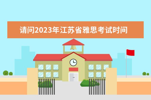 请问2023年江苏省雅思考试时间及考试地点已公布（2023年雅思考试时间一览表）