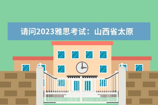 请问2023雅思考试：山西省太原考试时间汇总（请问2023年雅思考试时间表(1至12月)）