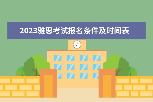 2023雅思考试报名条件及时间表 2022雅思考试时间一览表