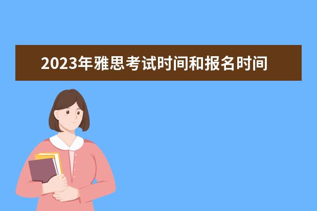 2023年雅思考试时间和报名时间一览表 雅思考试报名时间？