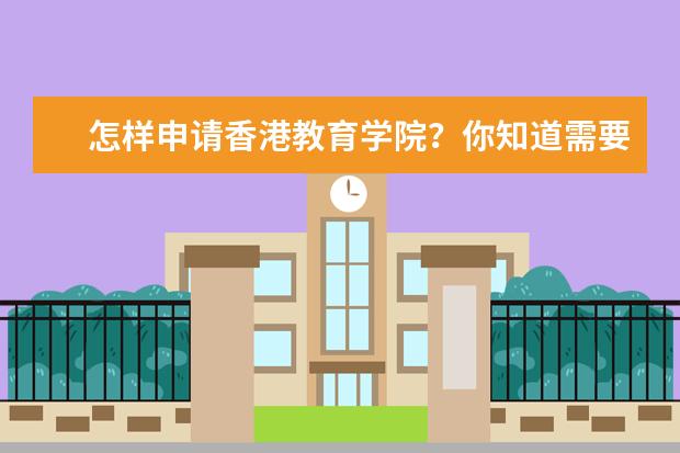 怎样申请香港教育学院?你知道需要准备哪些资料吗?