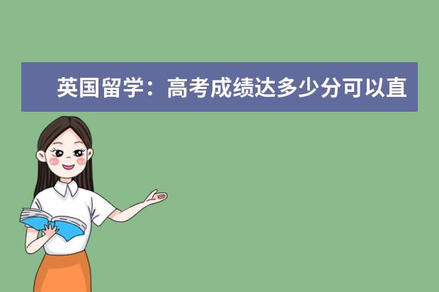 英国留学：高考成绩达多少分可以直接申请英国本科哪些大学