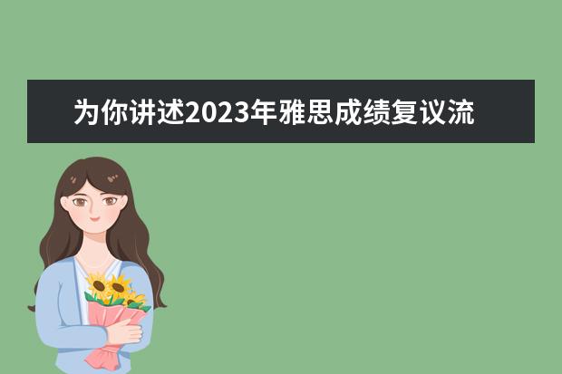 为你讲述2023年雅思成绩复议流程 雅思申请复议时间期限