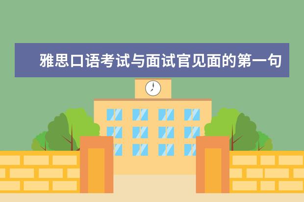 雅思口语考试与面试官见面的第一句话要说什么。请知道的朋友帮帮忙,谢谢。