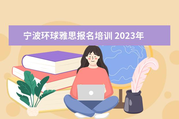 宁波环球雅思报名培训 2023年宁波雅思报名入口