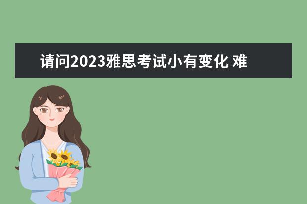 请问2023雅思考试小有变化 难度在增加（大连教育培训机构排名榜）