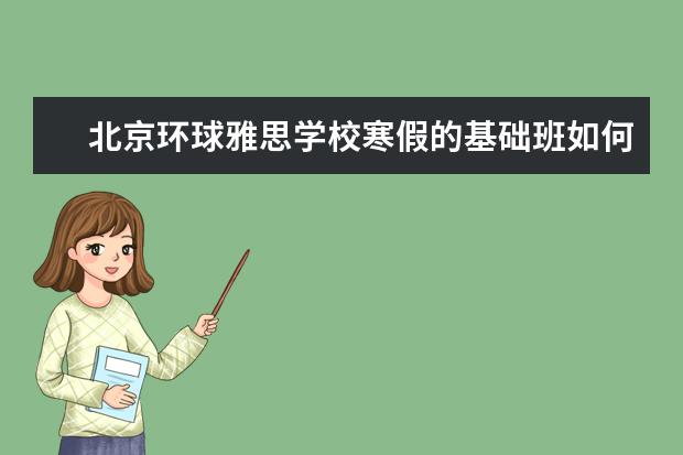 北京环球雅思学校寒假的基础班如何?我在海淀上课,请高人指点下.托请不要回复 非常感谢