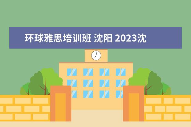 环球雅思培训班 沈阳 2023沈阳十大教育培训机构排名