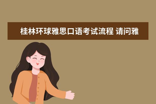 桂林环球雅思口语考试流程 请问雅思考试流程时间一览表