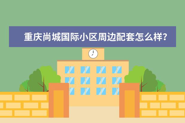 重庆尚城国际小区周边配套怎么样？