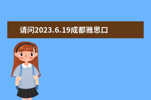 请问2023.6.19成都雅思口语考试时间 2023年7月30日雅思口语考试场次安排通知