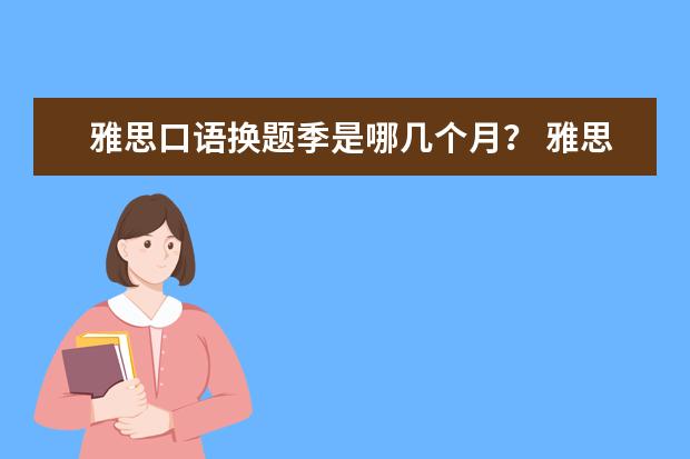 雅思口语换题季是哪几个月？ 雅思一年考几次？